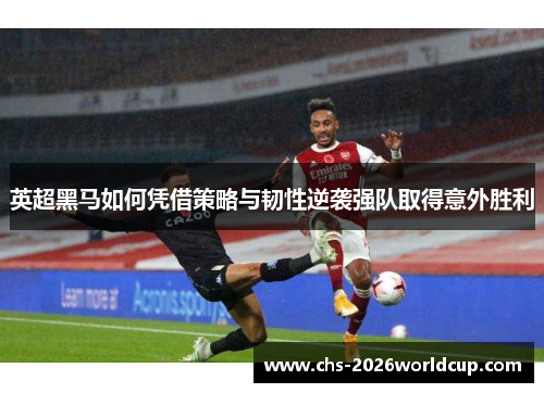 英超黑马如何凭借策略与韧性逆袭强队取得意外胜利