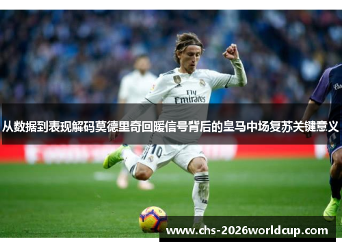 从数据到表现解码莫德里奇回暖信号背后的皇马中场复苏关键意义