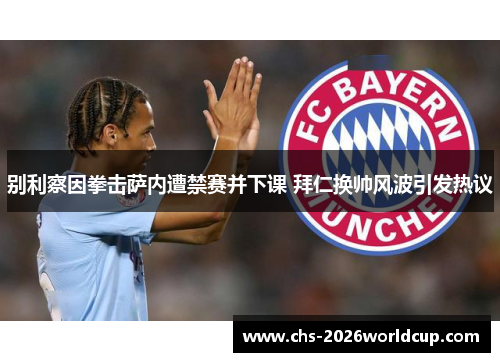 别利察因拳击萨内遭禁赛并下课 拜仁换帅风波引发热议 别利察因拳击萨内遭禁赛并下课 拜仁换帅风波引发热议