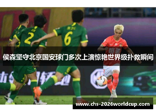 侯森坚守北京国安球门多次上演惊艳世界级扑救瞬间 侯森坚守北京国安球门多次上演惊艳世界级扑救瞬间