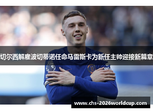 切尔西解雇波切蒂诺任命马雷斯卡为新任主帅迎接新篇章