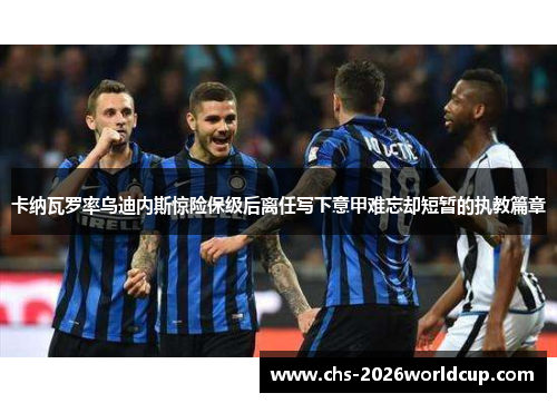 卡纳瓦罗率乌迪内斯惊险保级后离任写下意甲难忘却短暂的执教篇章 卡纳瓦罗率乌迪内斯惊险保级后离任写下意甲难忘却短暂的执教篇章