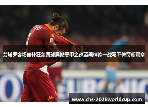 劳塔罗客场替补狂轰四球震撼意甲之夜蓝黑神锋一战写下传奇新篇章 劳塔罗客场替补狂轰四球震撼意甲之夜蓝黑神锋一战写下传奇新篇章