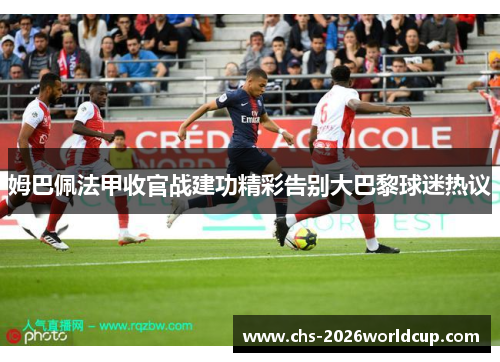 姆巴佩法甲收官战建功精彩告别大巴黎球迷热议 姆巴佩法甲收官战建功精彩告别大巴黎球迷热议