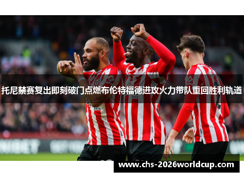 托尼禁赛复出即刻破门点燃布伦特福德进攻火力带队重回胜利轨道 托尼禁赛复出即刻破门点燃布伦特福德进攻火力带队重回胜利轨道