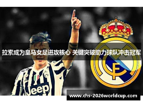 拉索成为皇马女足进攻核心 关键突破助力球队冲击冠军 拉索成为皇马女足进攻核心 关键突破助力球队冲击冠军