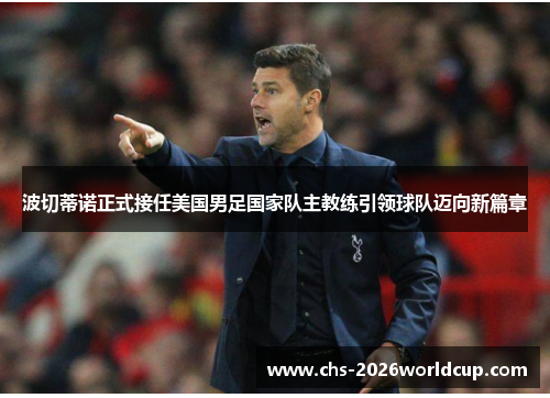 波切蒂诺正式接任美国男足国家队主教练引领球队迈向新篇章