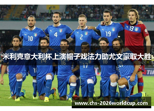 米利克意大利杯上演帽子戏法力助尤文豪取大胜 米利克意大利杯上演帽子戏法力助尤文豪取大胜