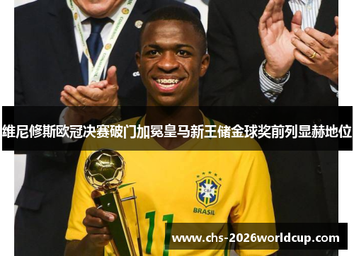 维尼修斯欧冠决赛破门加冕皇马新王储金球奖前列显赫地位