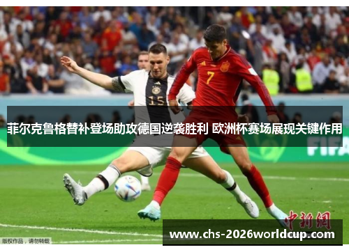 菲尔克鲁格替补登场助攻德国逆袭胜利 欧洲杯赛场展现关键作用 菲尔克鲁格替补登场助攻德国逆袭胜利 欧洲杯赛场展现关键作用