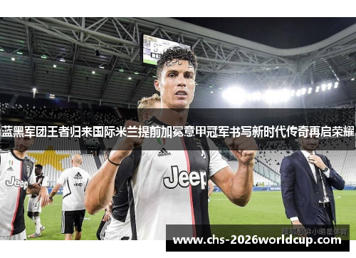 蓝黑军团王者归来国际米兰提前加冕意甲冠军书写新时代传奇再启荣耀 蓝黑军团王者归来国际米兰提前加冕意甲冠军书写新时代传奇再启荣耀