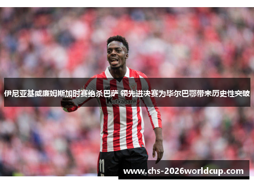 伊尼亚基威廉姆斯加时赛绝杀巴萨 领先进决赛为毕尔巴鄂带来历史性突破
