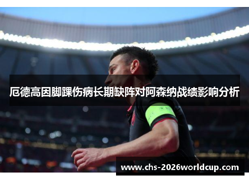 厄德高因脚踝伤病长期缺阵对阿森纳战绩影响分析