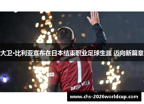 大卫·比利亚宣布在日本结束职业足球生涯 迈向新篇章