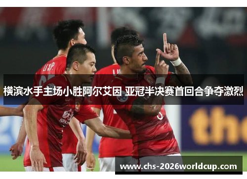 横滨水手主场小胜阿尔艾因 亚冠半决赛首回合争夺激烈