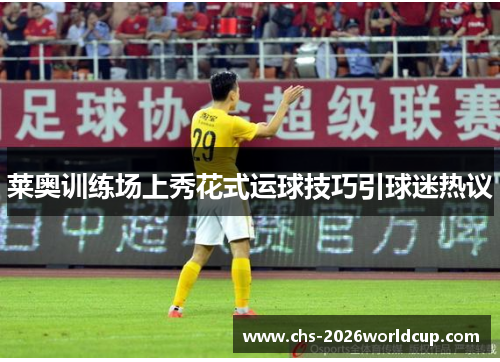 莱奥训练场上秀花式运球技巧引球迷热议