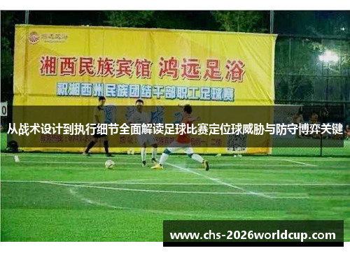 从战术设计到执行细节全面解读足球比赛定位球威胁与防守博弈关键