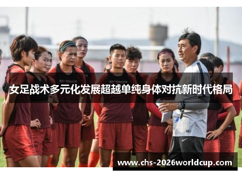 女足战术多元化发展超越单纯身体对抗新时代格局