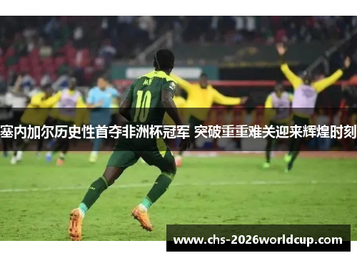 塞内加尔历史性首夺非洲杯冠军 突破重重难关迎来辉煌时刻