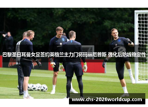 巴黎圣日耳曼女足签约英格兰主力门将玛丽厄普斯 强化后防线稳定性 巴黎圣日耳曼女足签约英格兰主力门将玛丽厄普斯 强化后防线稳定性