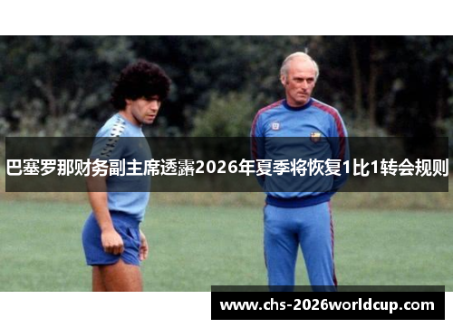 巴塞罗那财务副主席透露2026年夏季将恢复1比1转会规则 巴塞罗那财务副主席透露2026年夏季将恢复1比1转会规则