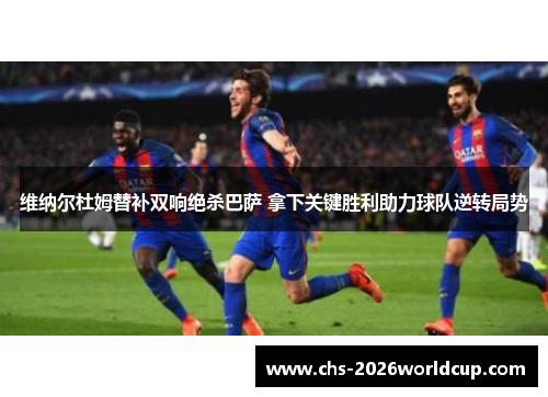维纳尔杜姆替补双响绝杀巴萨 拿下关键胜利助力球队逆转局势 维纳尔杜姆替补双响绝杀巴萨 拿下关键胜利助力球队逆转局势